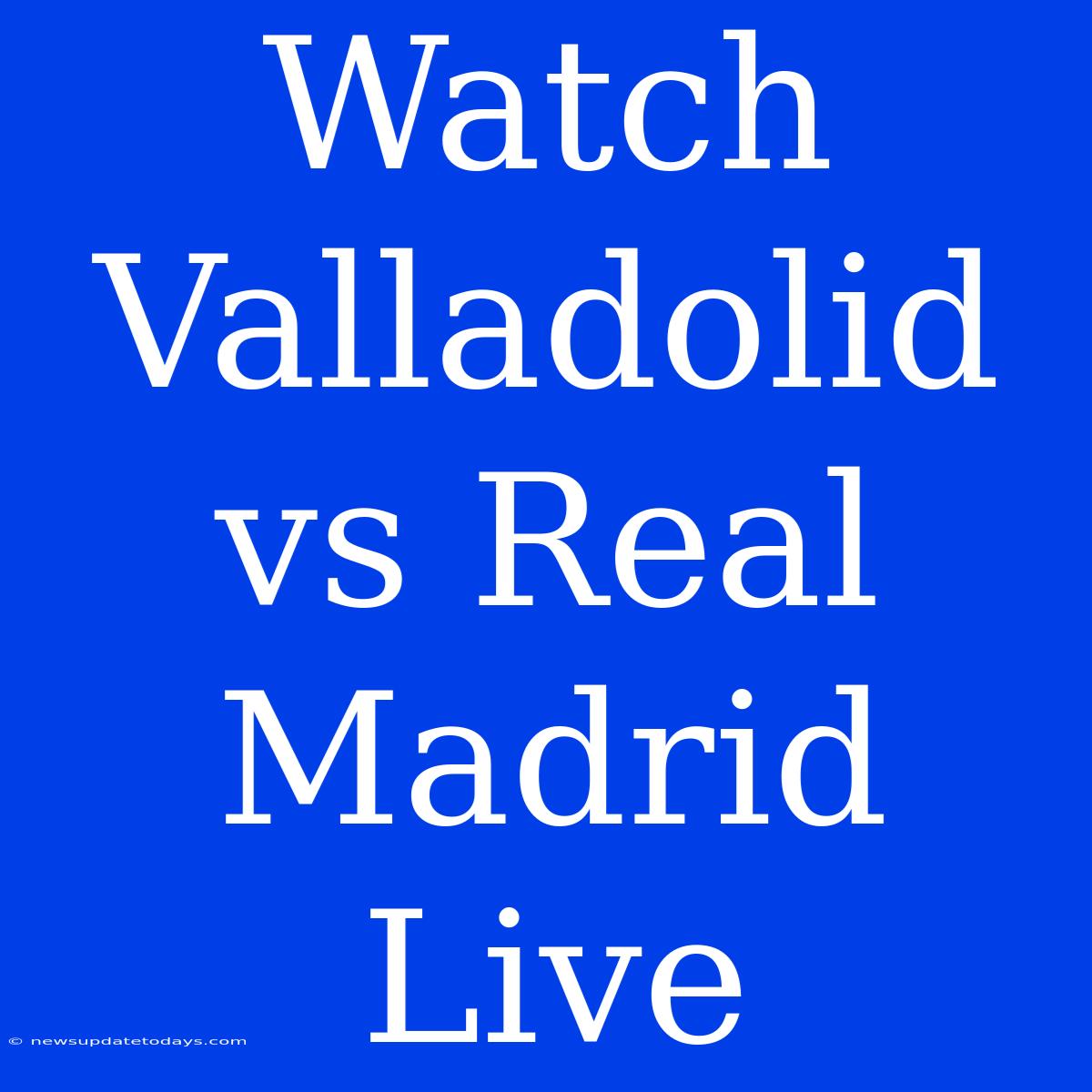 Watch Valladolid Vs Real Madrid Live