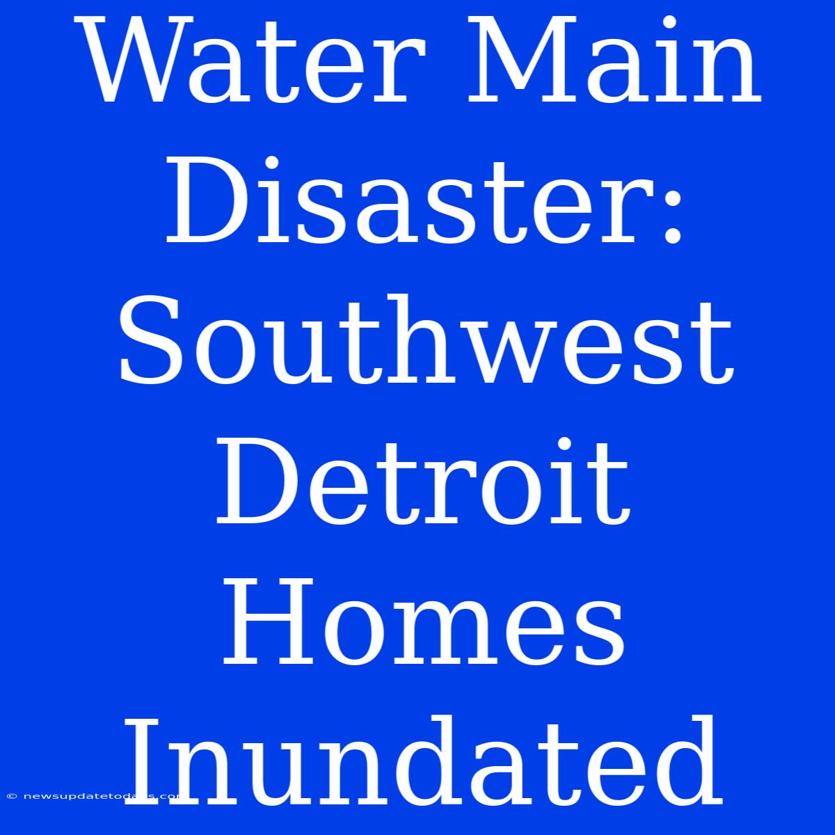 Water Main Disaster: Southwest Detroit Homes Inundated