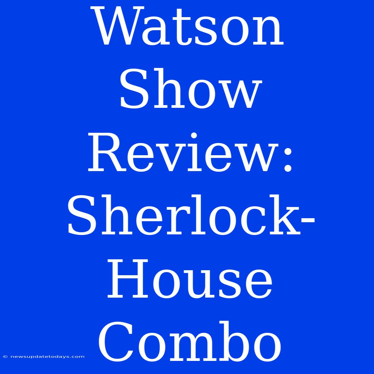 Watson Show Review: Sherlock-House Combo