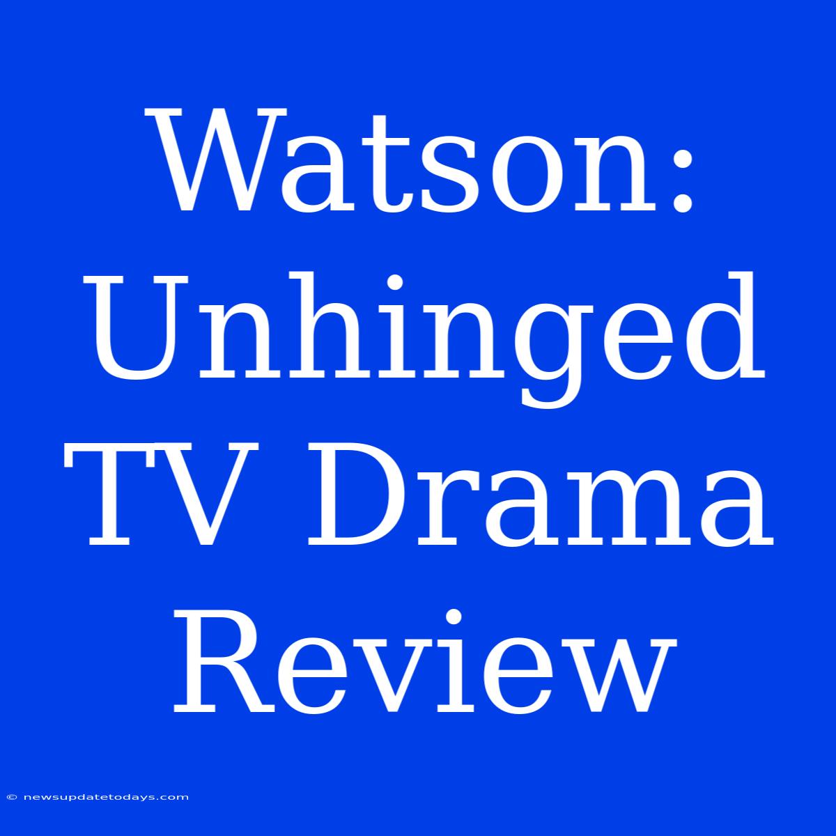 Watson:  Unhinged TV Drama Review