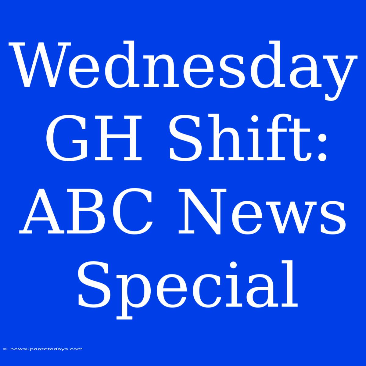 Wednesday GH Shift: ABC News Special