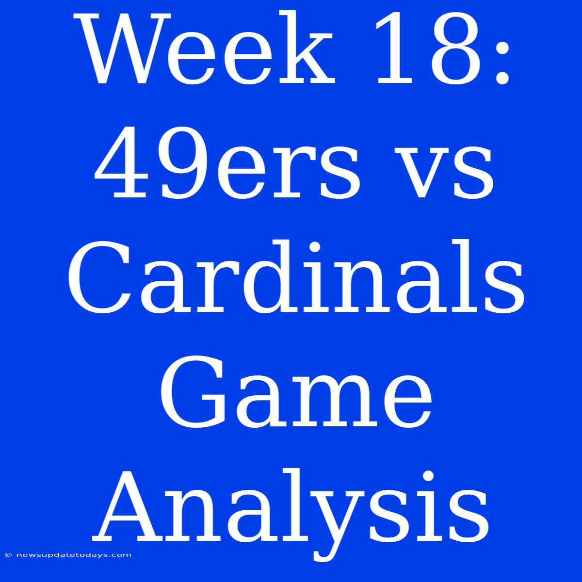 Week 18: 49ers Vs Cardinals Game Analysis