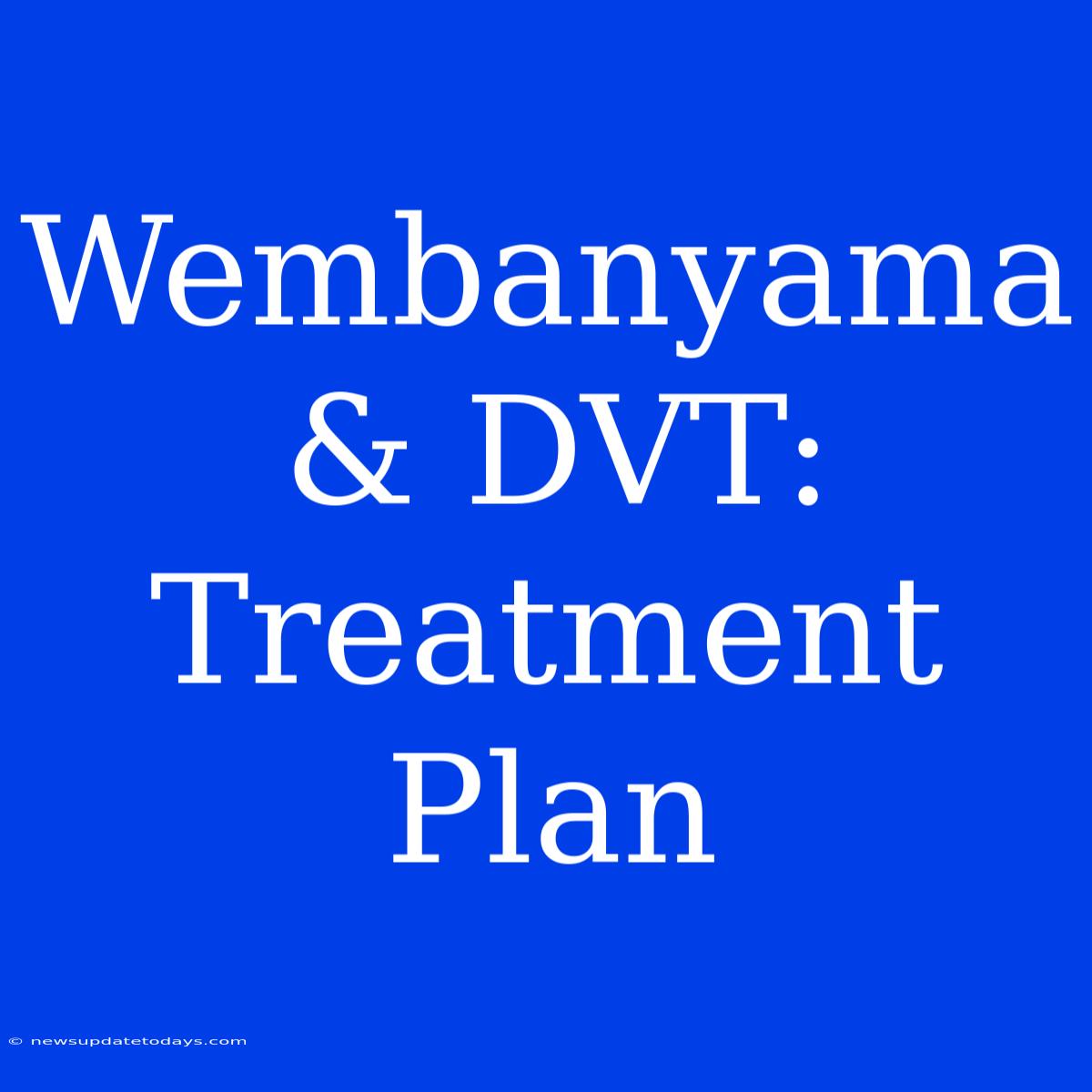 Wembanyama & DVT:  Treatment Plan