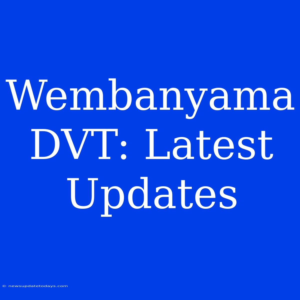 Wembanyama DVT: Latest Updates