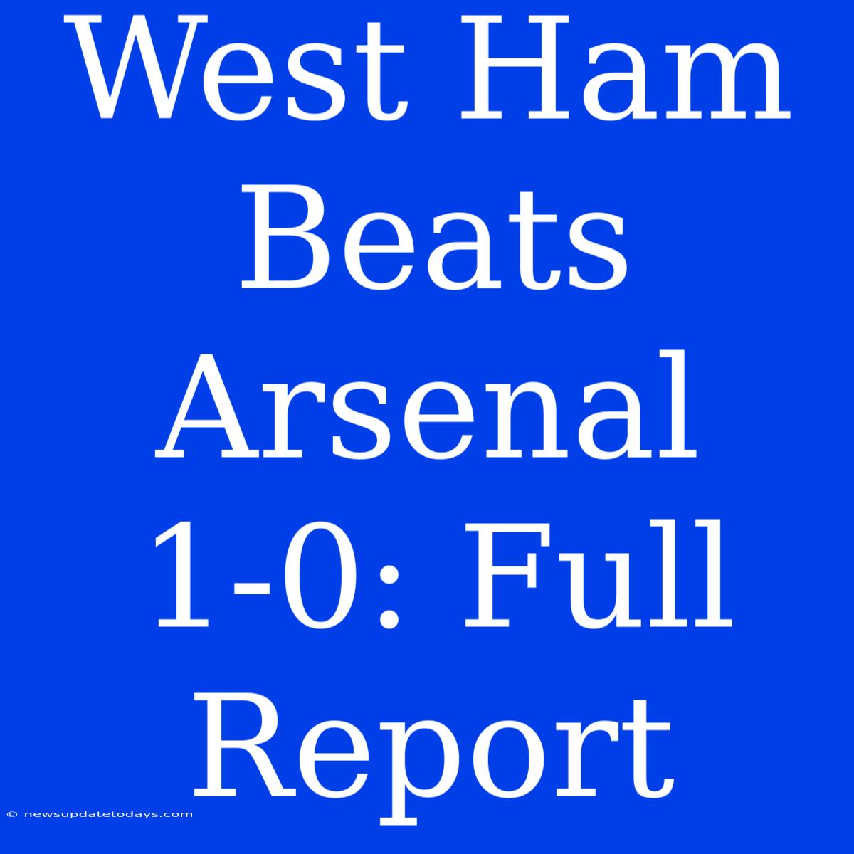 West Ham Beats Arsenal 1-0: Full Report