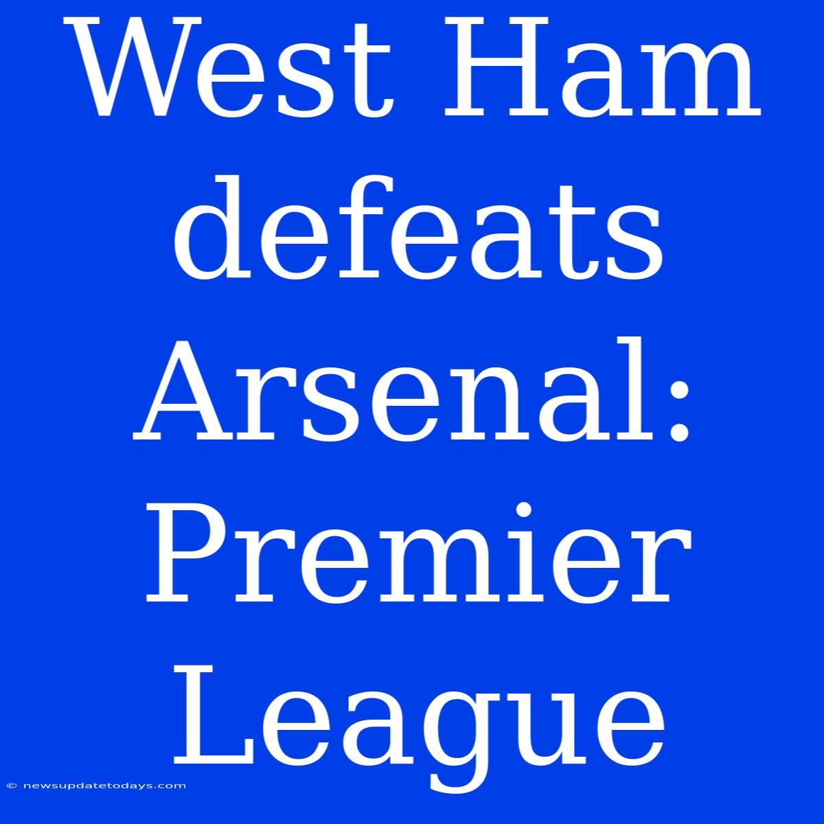 West Ham Defeats Arsenal: Premier League