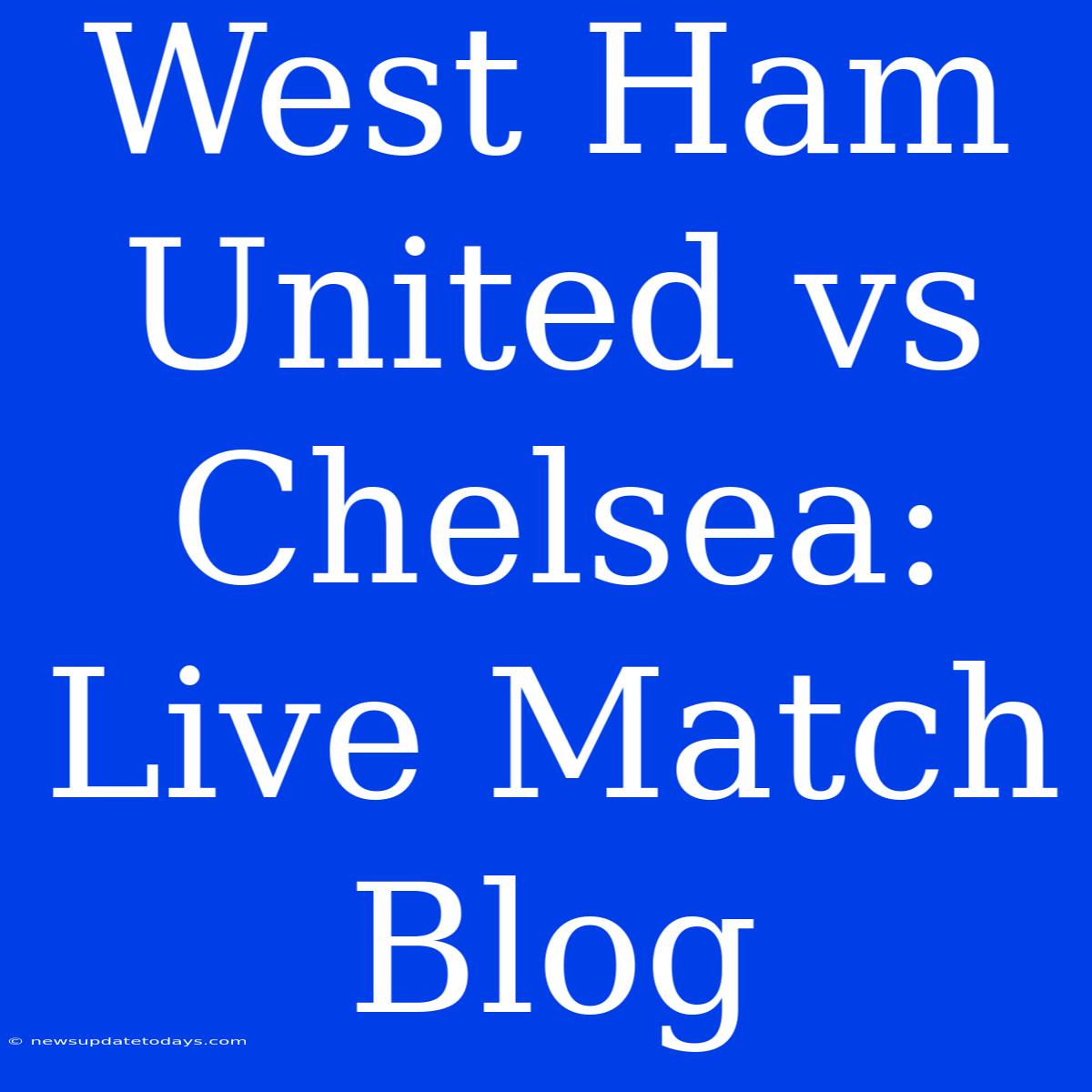 West Ham United Vs Chelsea: Live Match Blog