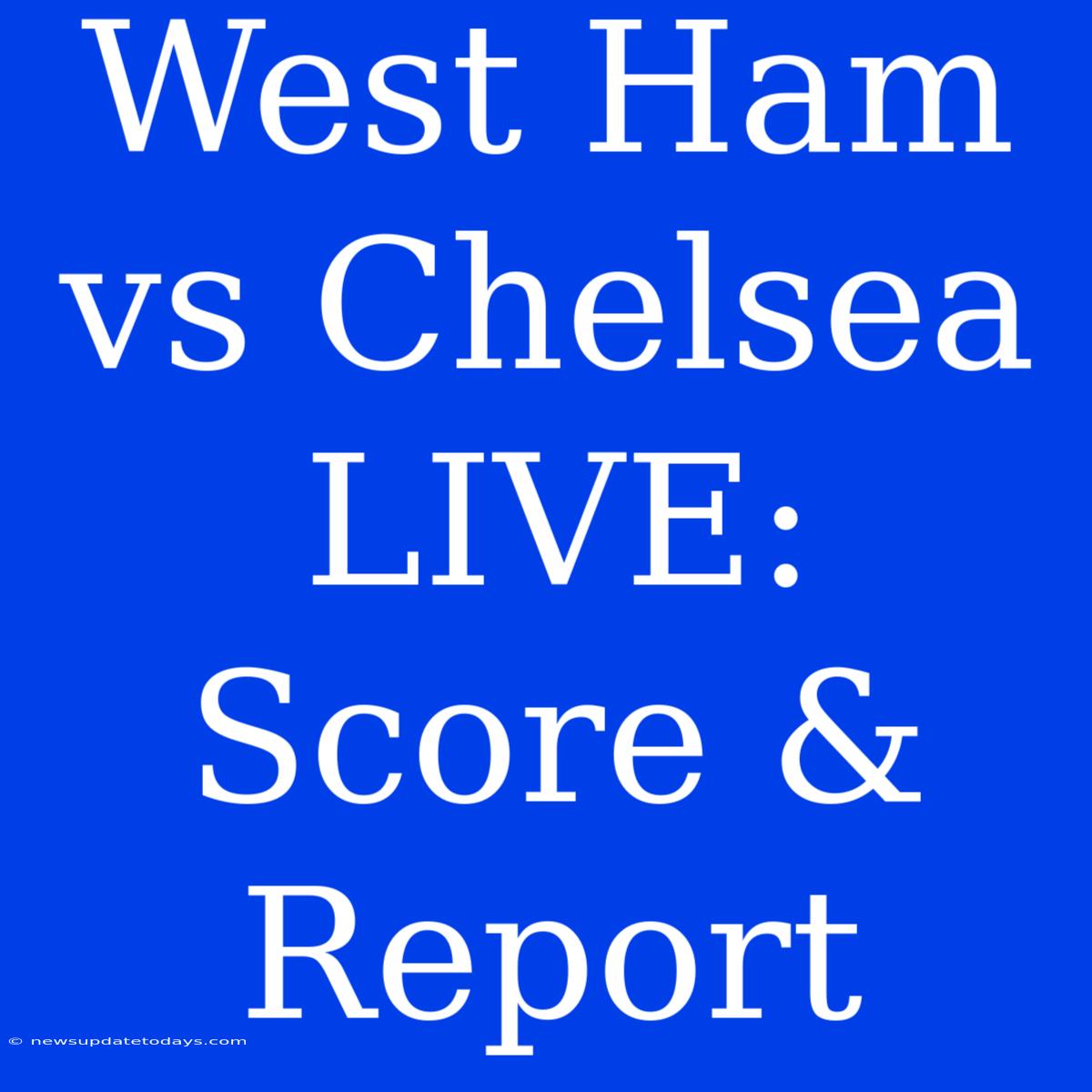 West Ham Vs Chelsea LIVE: Score & Report