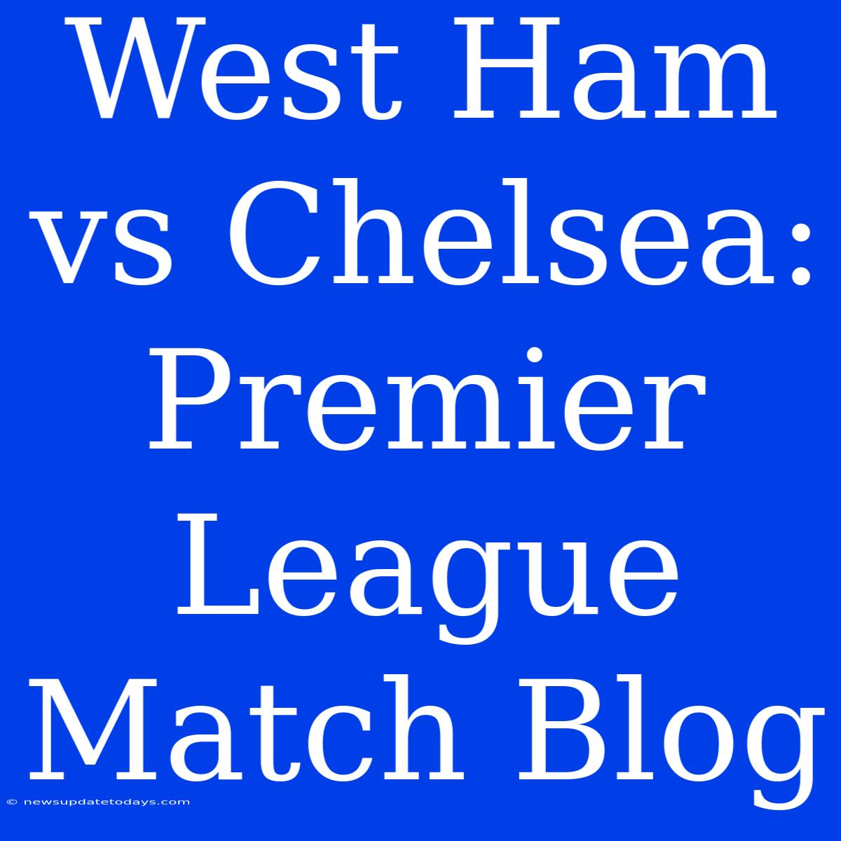 West Ham Vs Chelsea: Premier League Match Blog