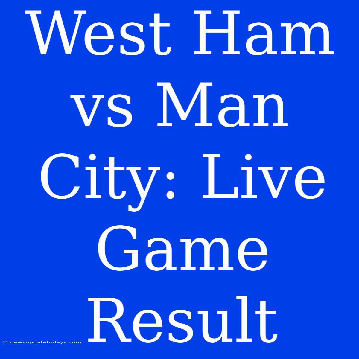 West Ham Vs Man City: Live Game Result