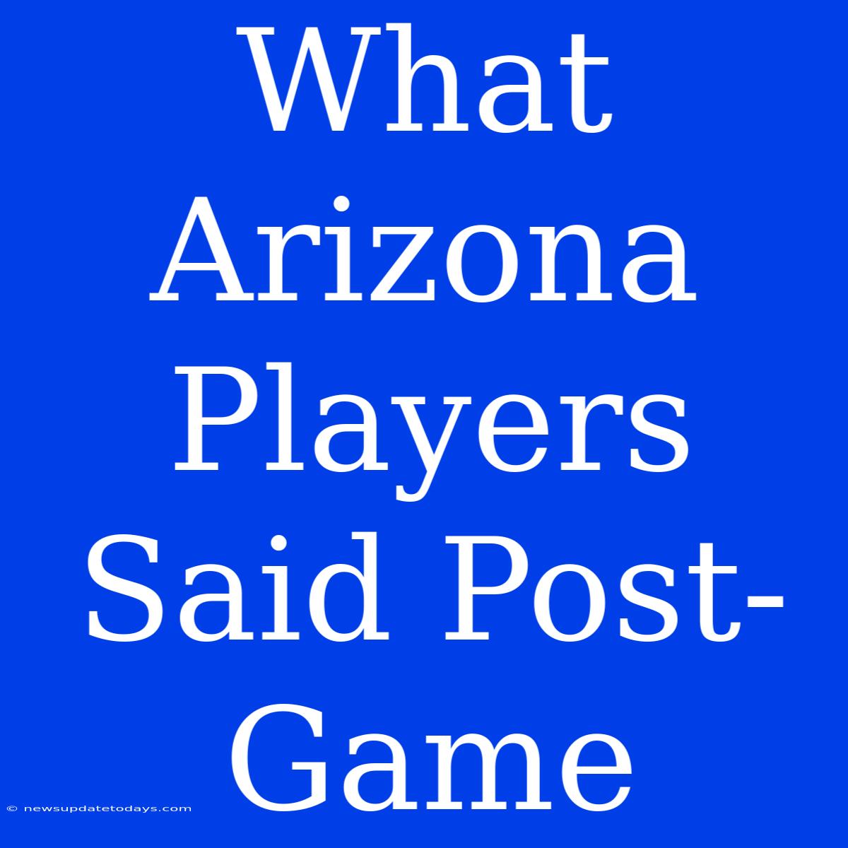 What Arizona Players Said Post-Game