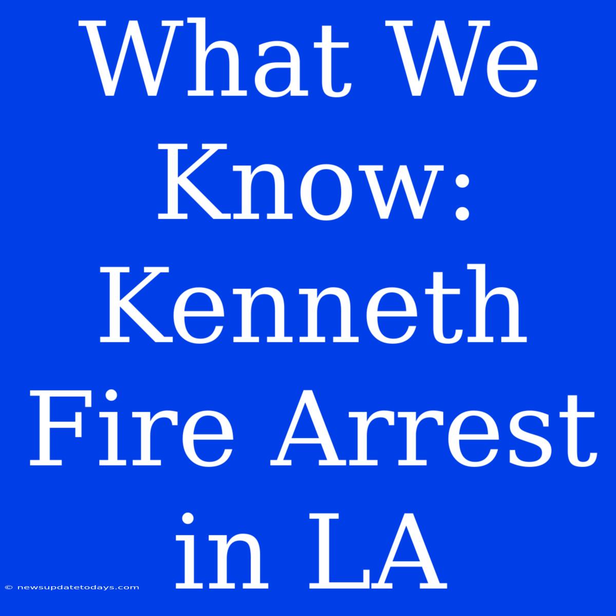 What We Know: Kenneth Fire Arrest In LA