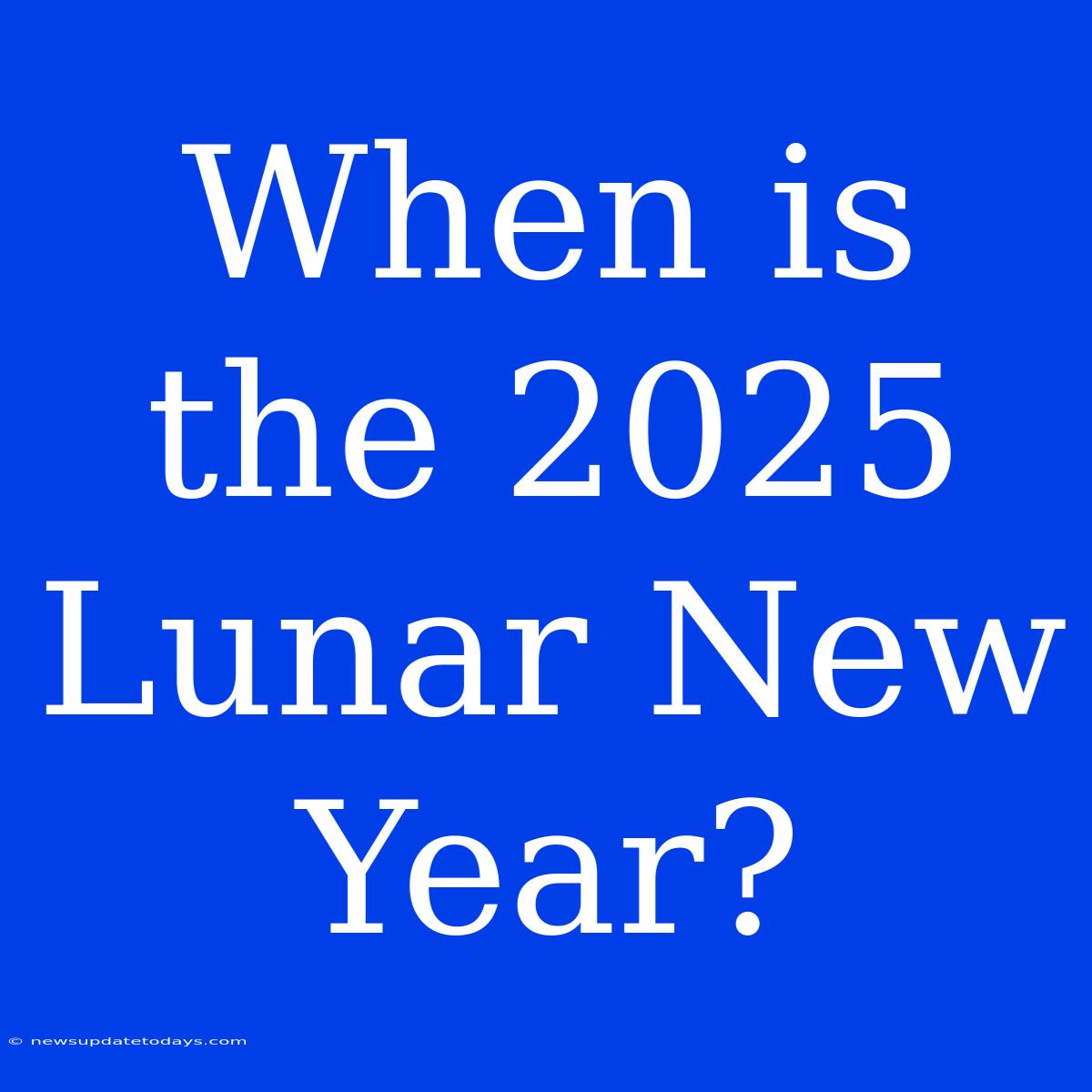 When Is The 2025 Lunar New Year?