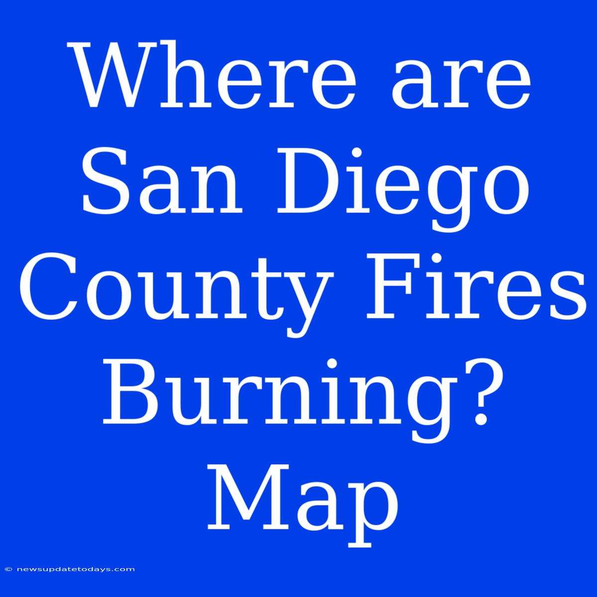 Where Are San Diego County Fires Burning? Map