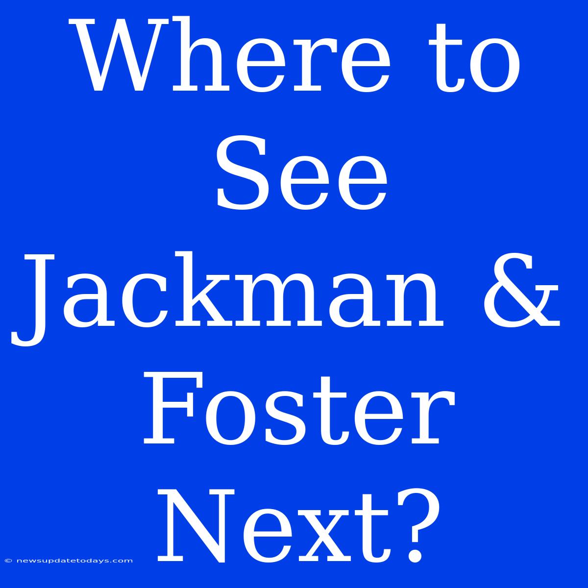 Where To See Jackman & Foster Next?