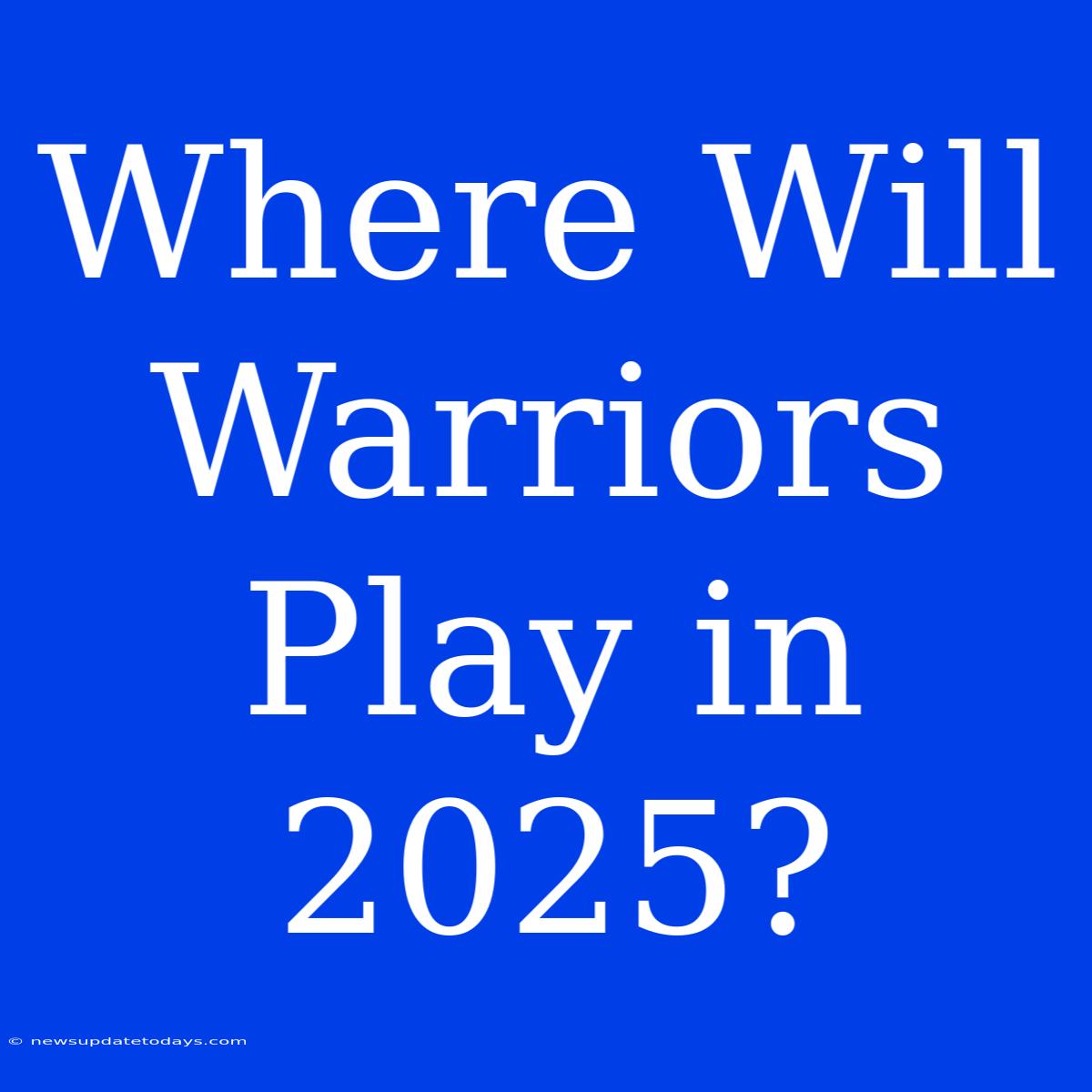 Where Will Warriors Play In 2025?