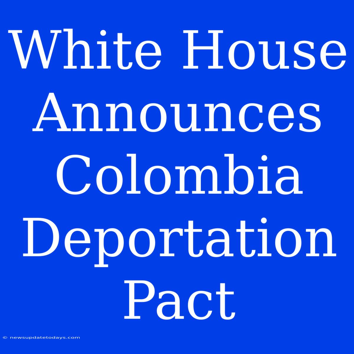 White House Announces Colombia Deportation Pact