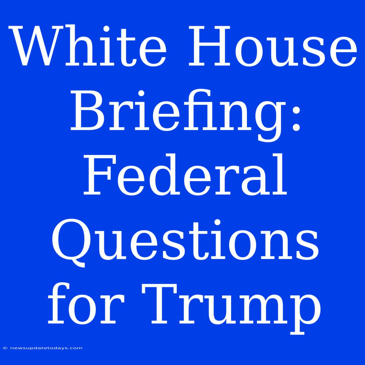 White House Briefing: Federal Questions For Trump