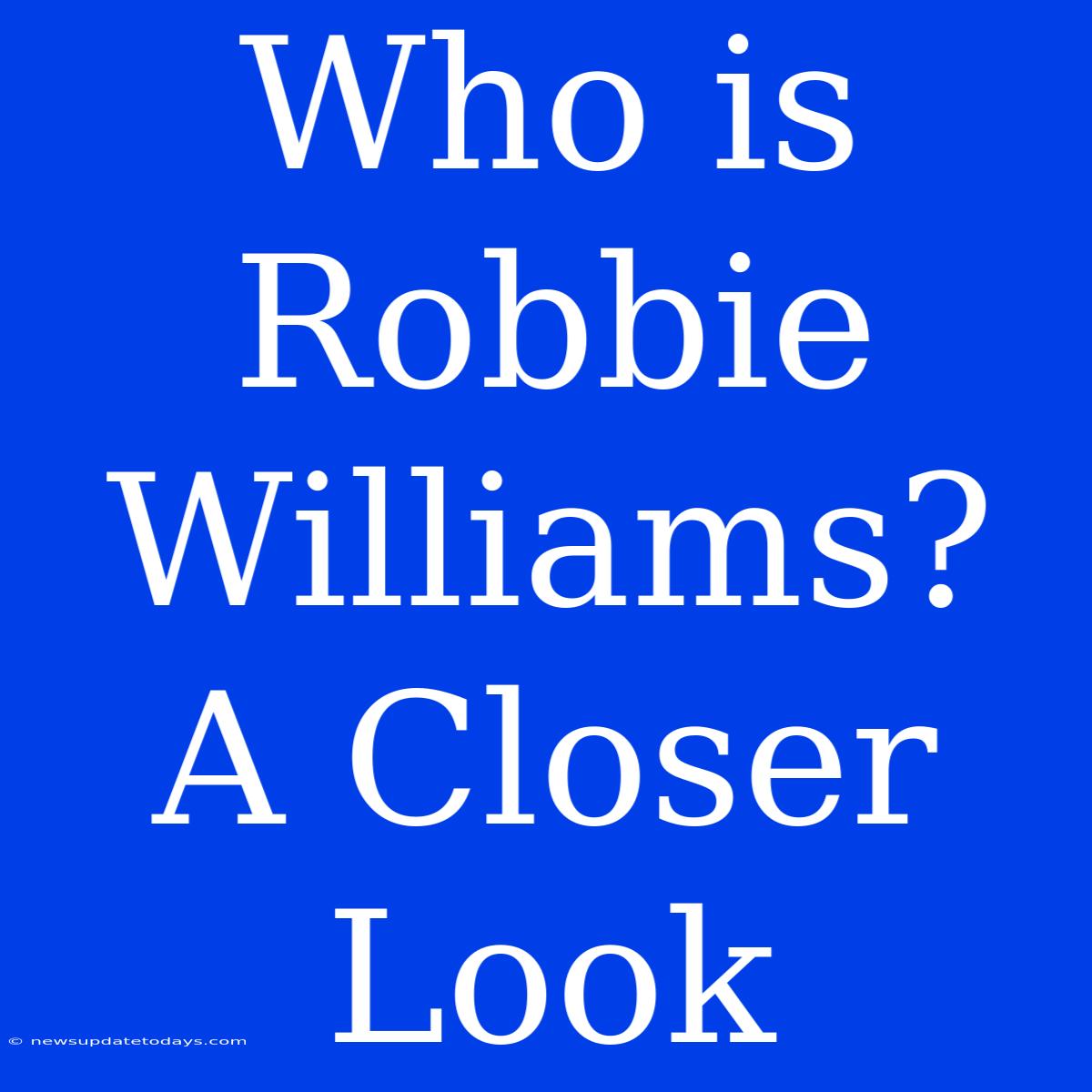 Who Is Robbie Williams?  A Closer Look