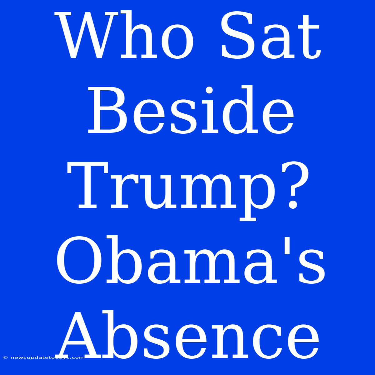 Who Sat Beside Trump? Obama's Absence