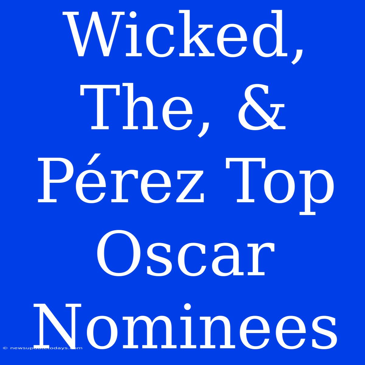 Wicked, The, & Pérez Top Oscar Nominees