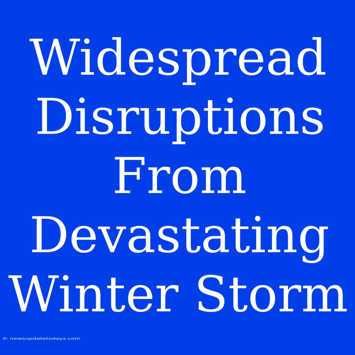 Widespread Disruptions From Devastating Winter Storm