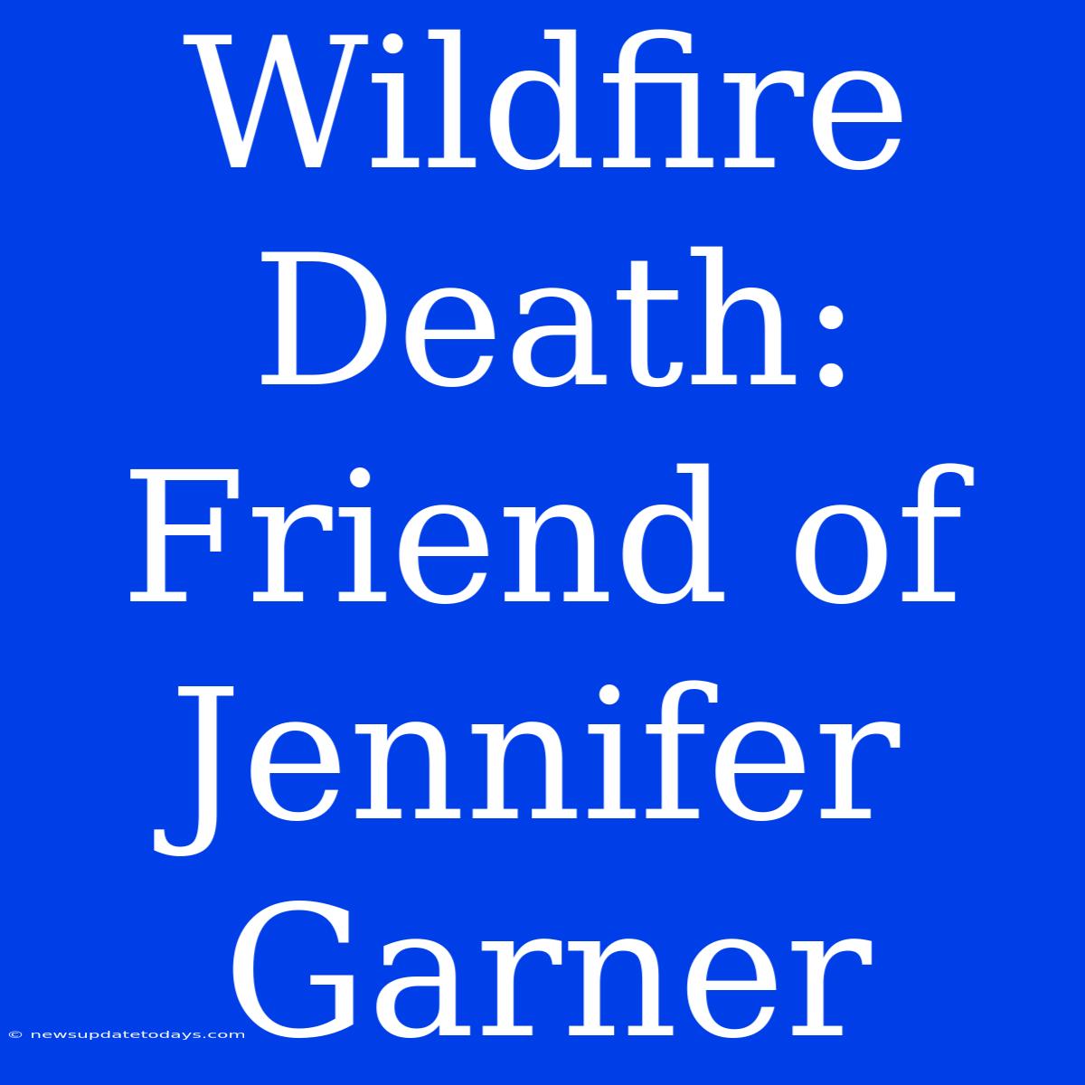 Wildfire Death:  Friend Of Jennifer Garner