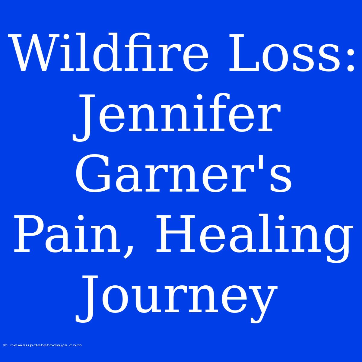 Wildfire Loss: Jennifer Garner's Pain, Healing Journey