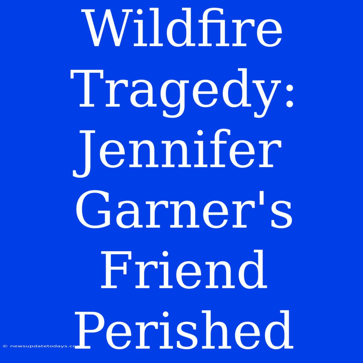 Wildfire Tragedy: Jennifer Garner's Friend Perished