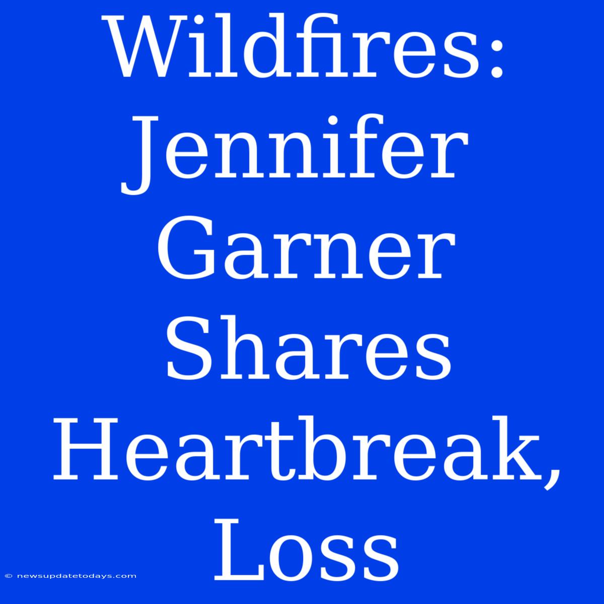 Wildfires: Jennifer Garner Shares Heartbreak, Loss