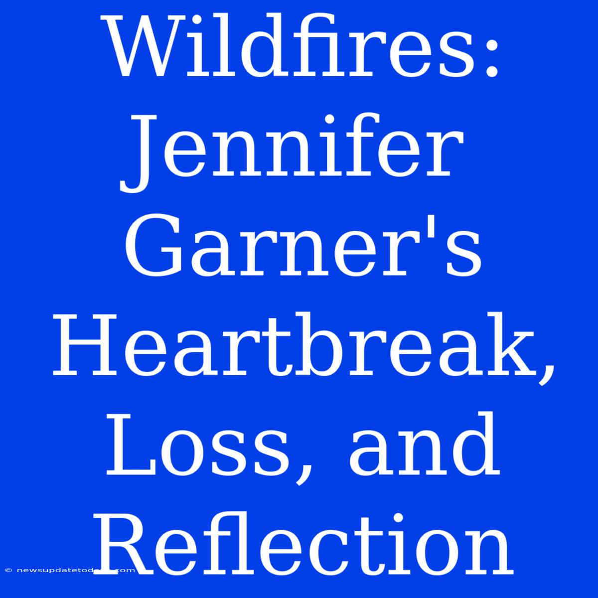 Wildfires: Jennifer Garner's Heartbreak, Loss, And Reflection