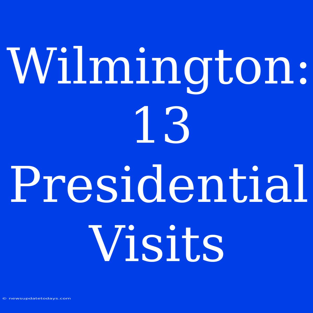 Wilmington: 13 Presidential Visits