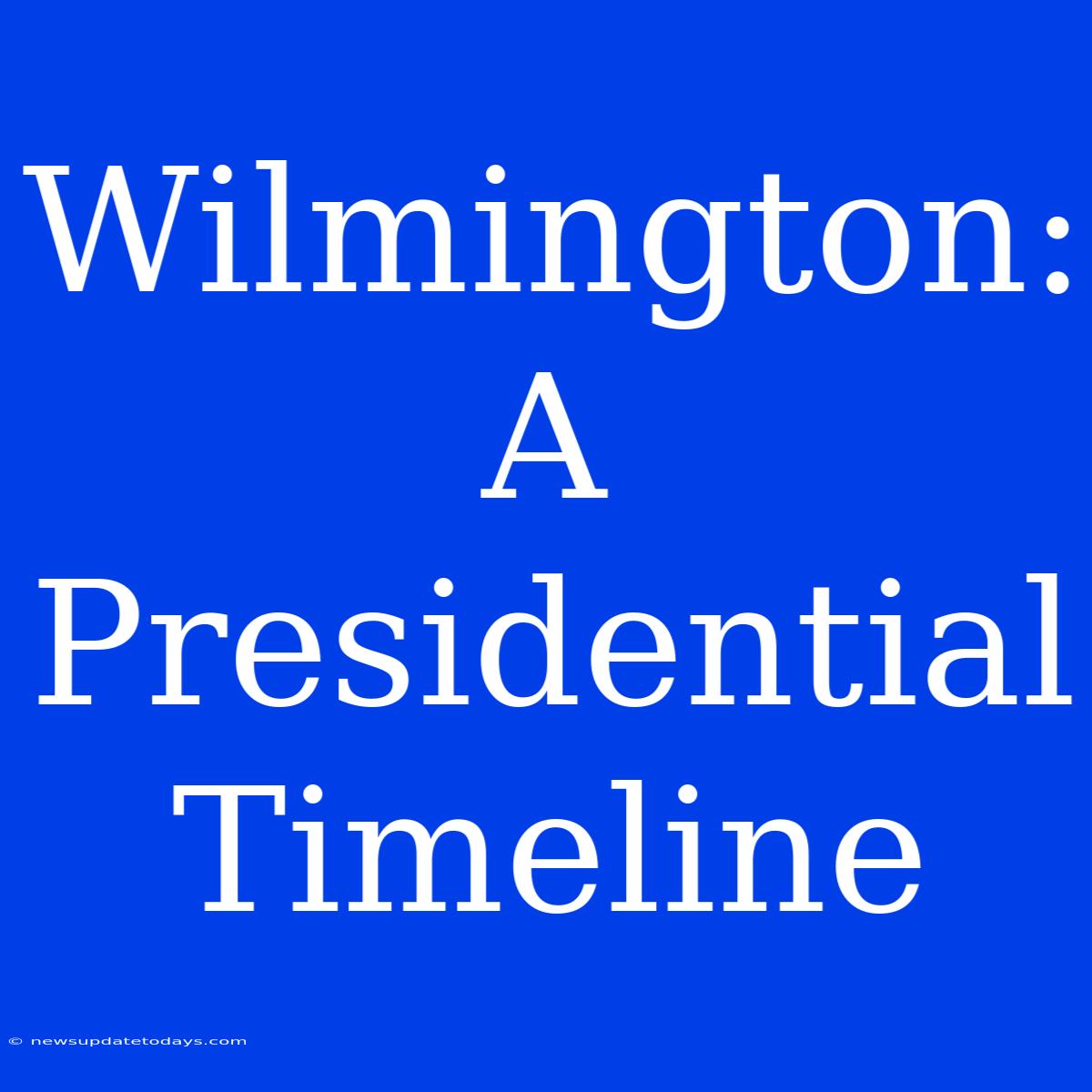 Wilmington: A Presidential Timeline