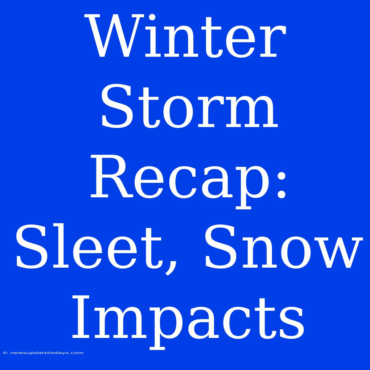 Winter Storm Recap: Sleet, Snow Impacts