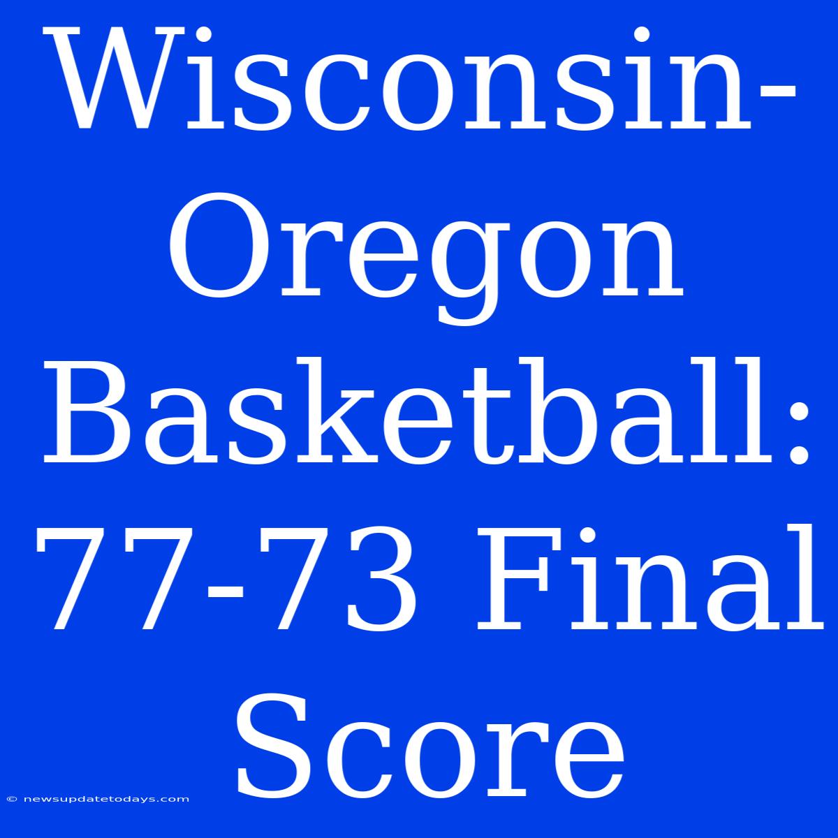 Wisconsin-Oregon Basketball: 77-73 Final Score