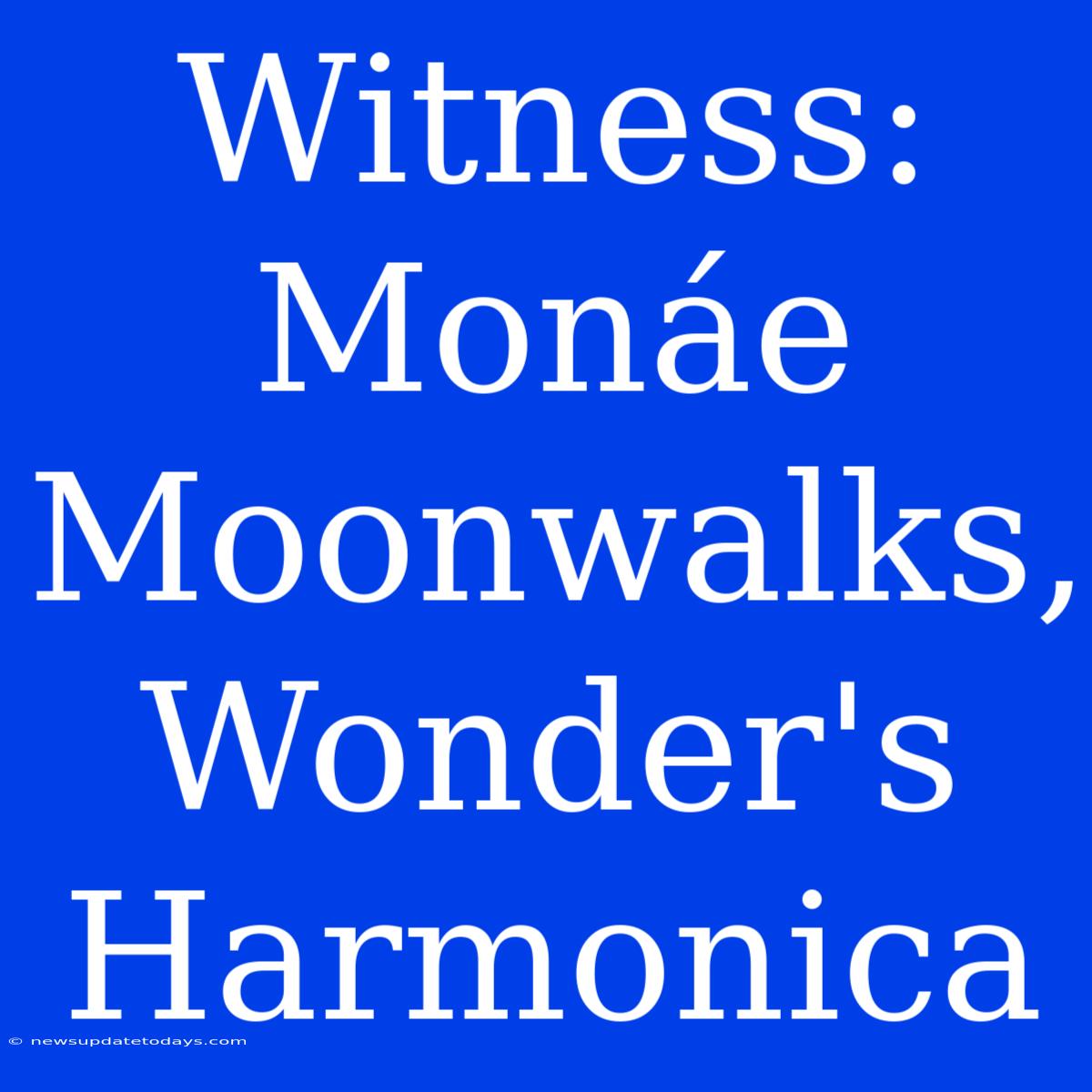 Witness: Monáe Moonwalks, Wonder's Harmonica