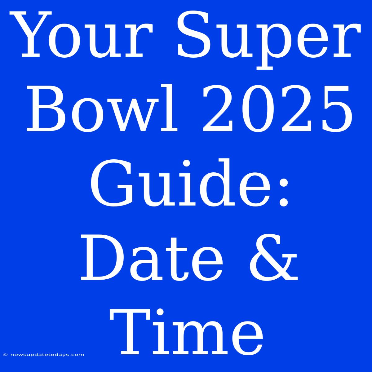 Your Super Bowl 2025 Guide: Date & Time