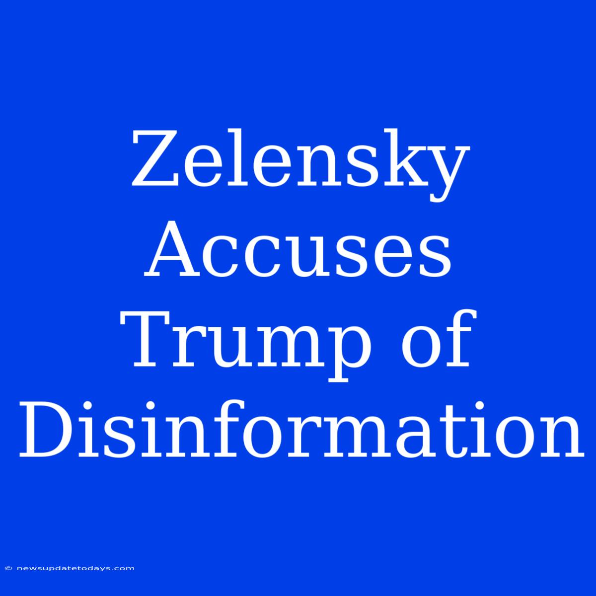 Zelensky Accuses Trump Of Disinformation