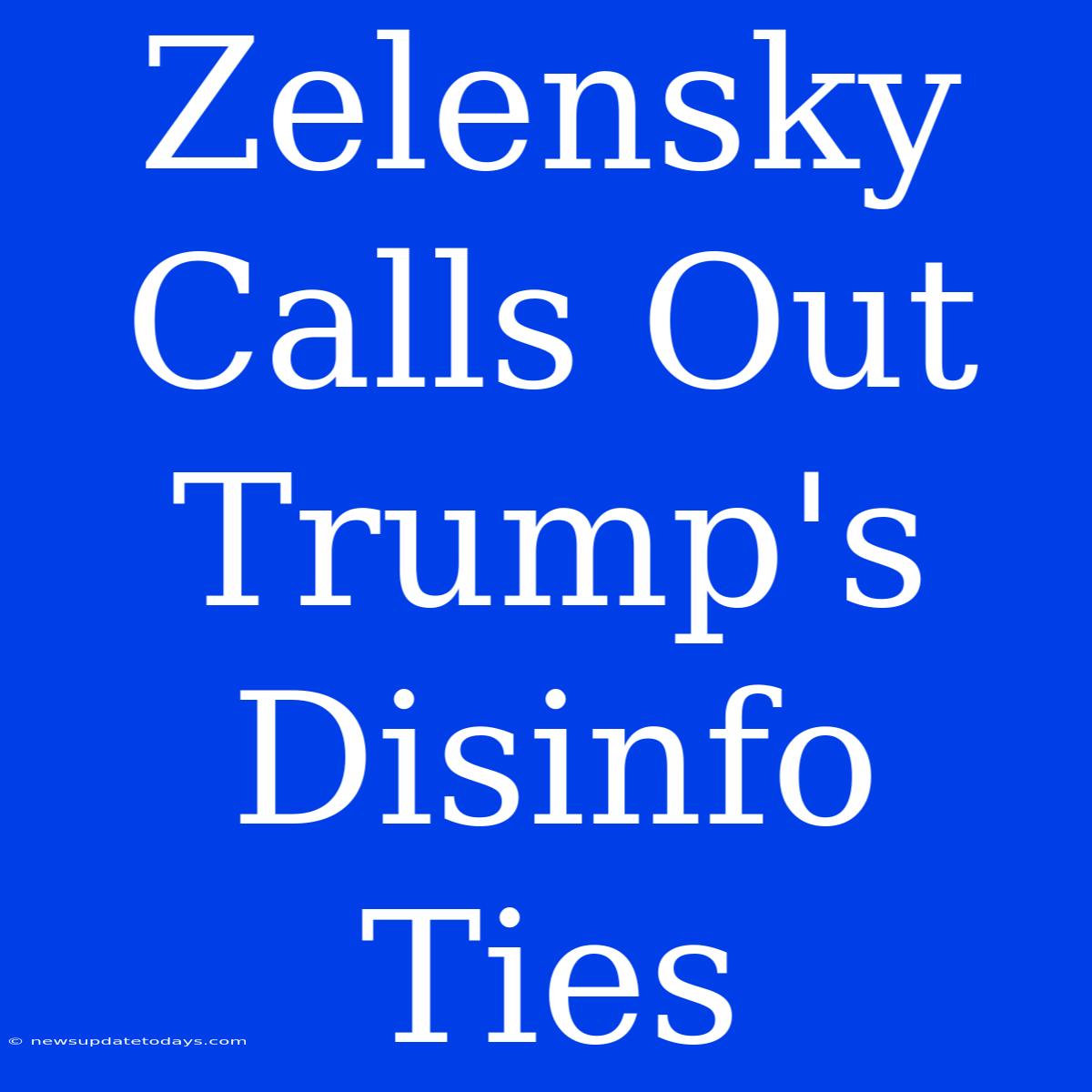 Zelensky Calls Out Trump's Disinfo Ties