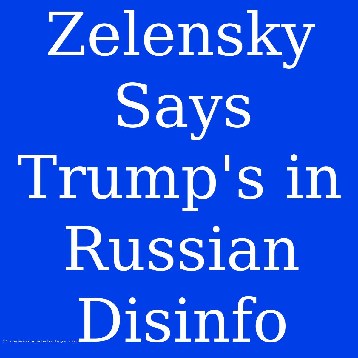 Zelensky Says Trump's In Russian Disinfo