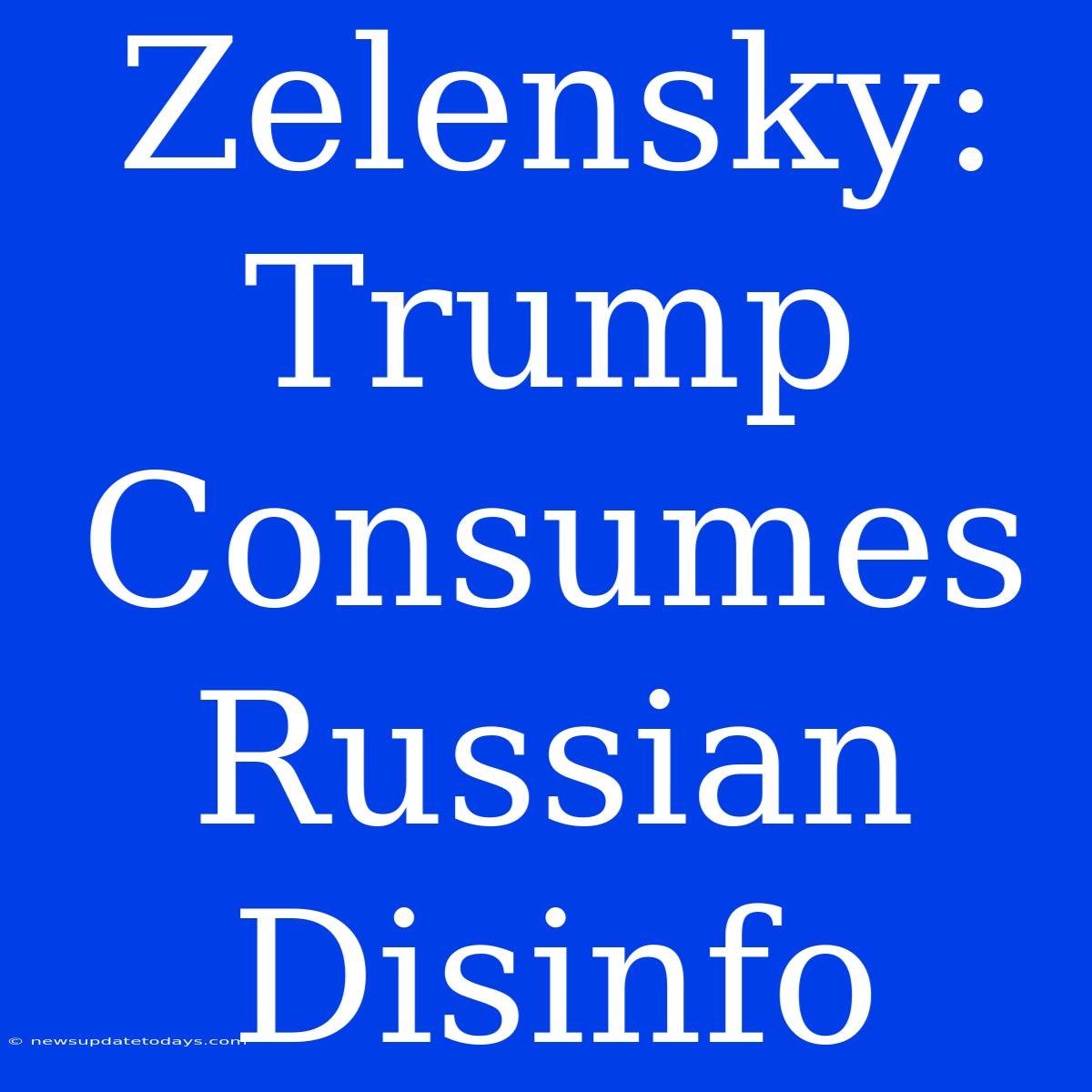 Zelensky: Trump Consumes Russian Disinfo