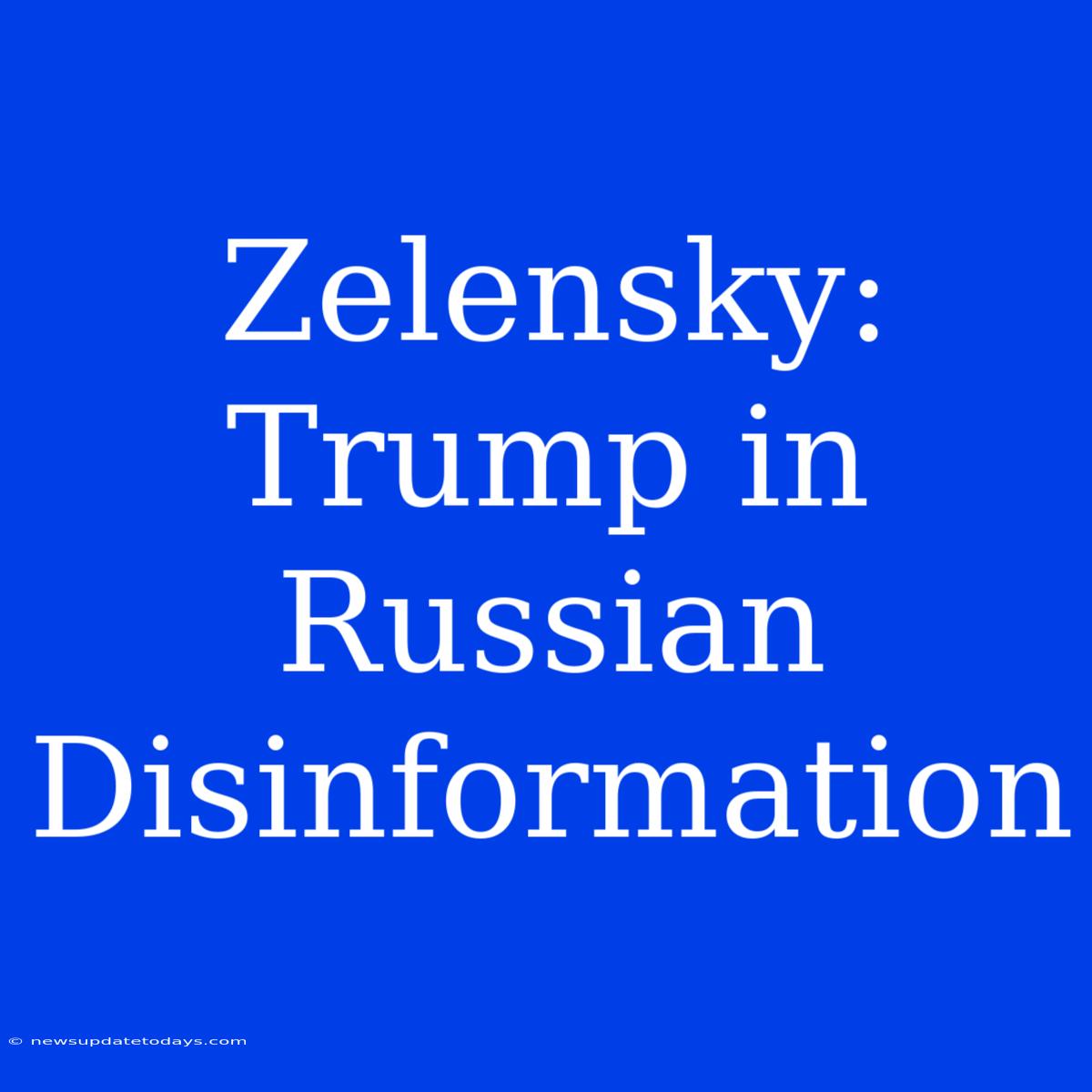 Zelensky: Trump In Russian Disinformation