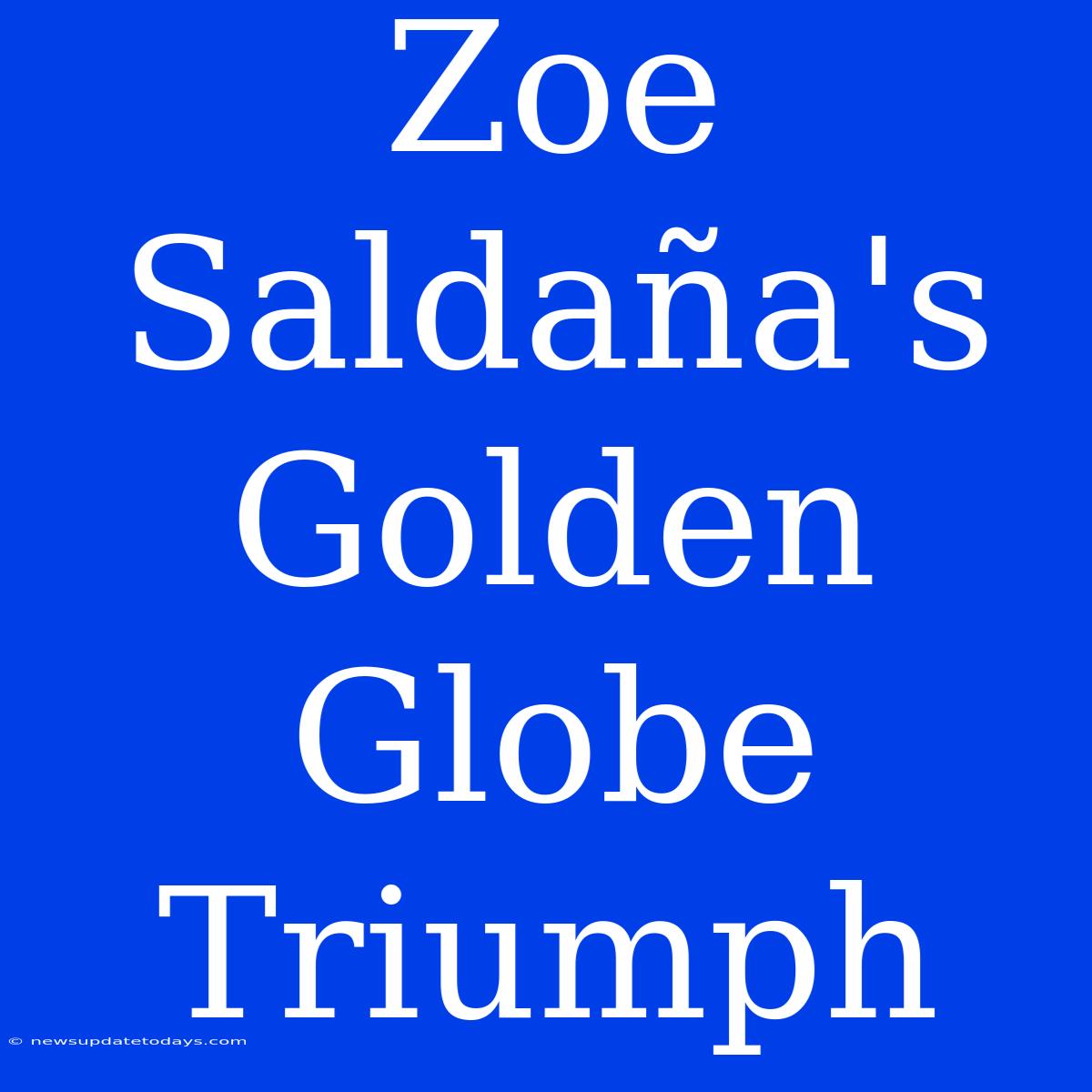 Zoe Saldaña's Golden Globe Triumph