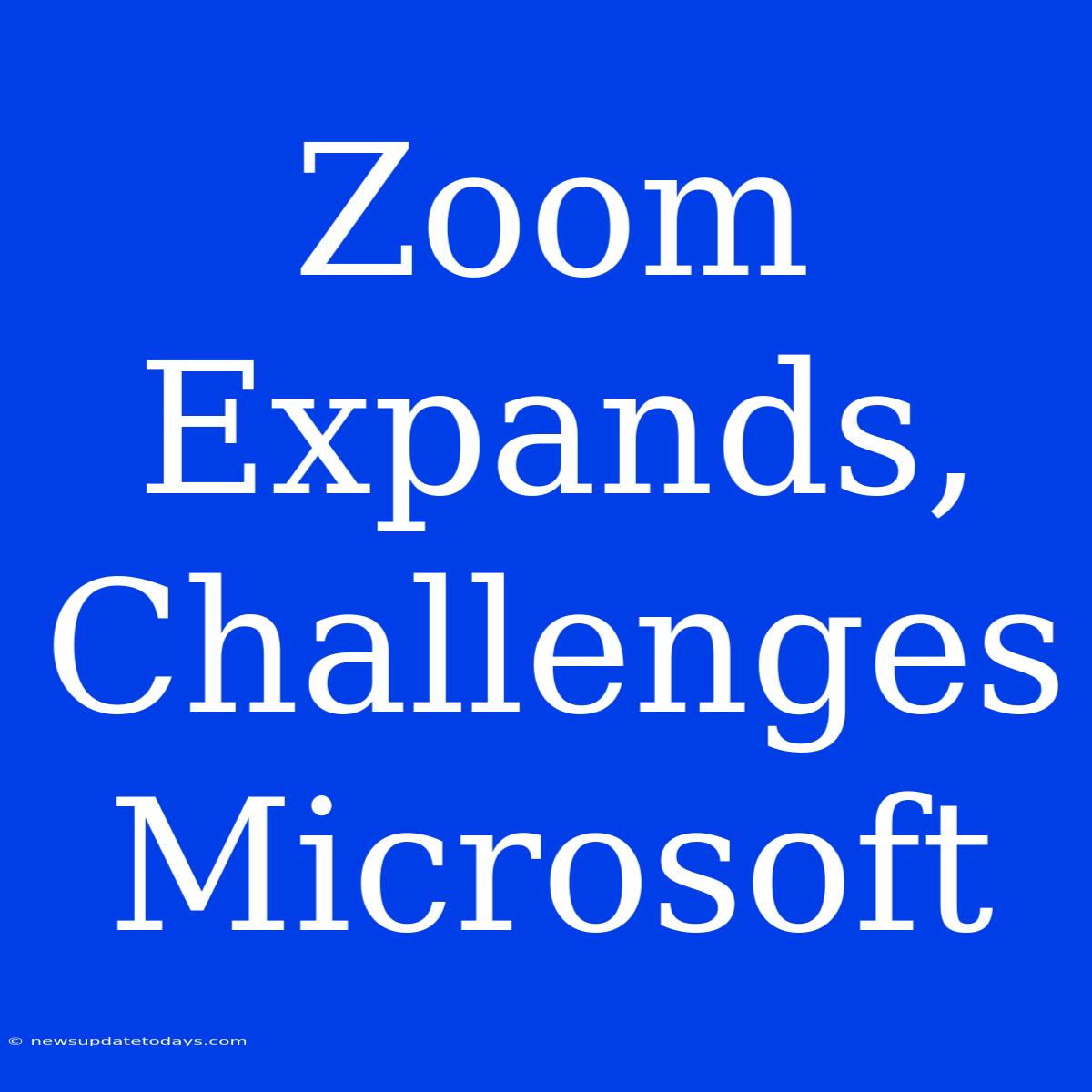 Zoom Expands, Challenges Microsoft